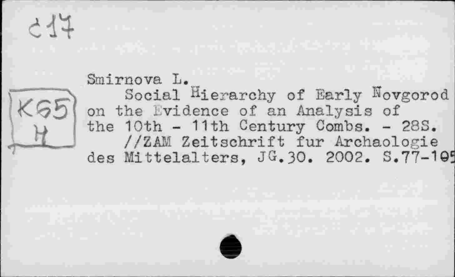 ﻿ей

Smirnova L.
Social Hierarchy of Early Novgorod on the Evidence of an Analysis of the 10th - 11th Century Combs. - 28S.
//ZAM Zeitschrift fur Archäologie des Mittelalters, JG.30. 2002. S.77-1Qf